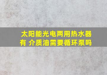 太阳能光电两用热水器有 介质油需要循环泵吗